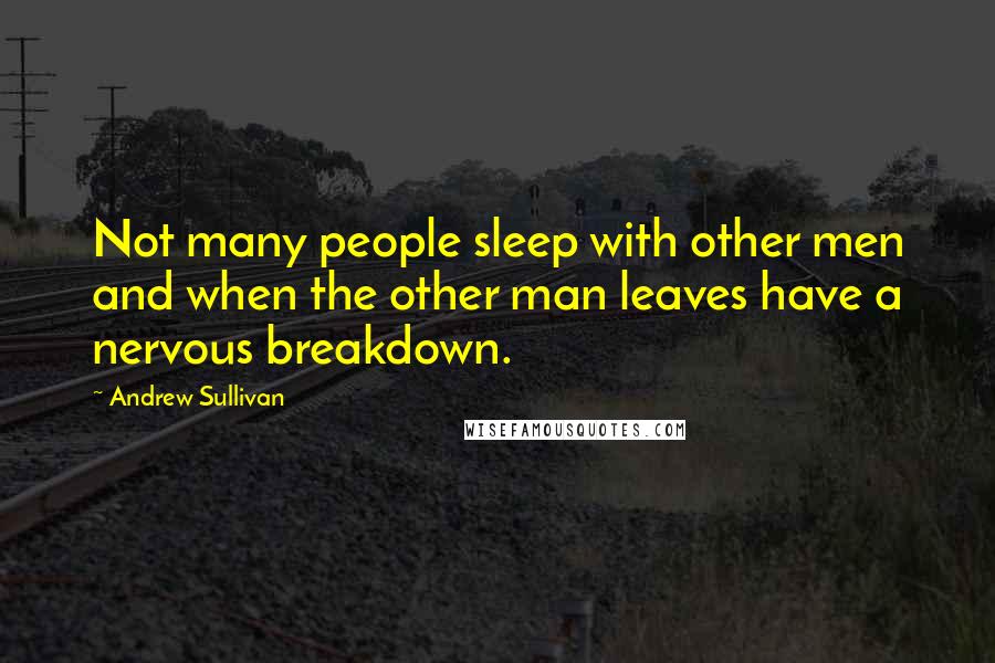 Andrew Sullivan Quotes: Not many people sleep with other men and when the other man leaves have a nervous breakdown.