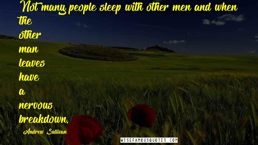 Andrew Sullivan Quotes: Not many people sleep with other men and when the other man leaves have a nervous breakdown.