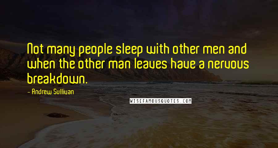 Andrew Sullivan Quotes: Not many people sleep with other men and when the other man leaves have a nervous breakdown.