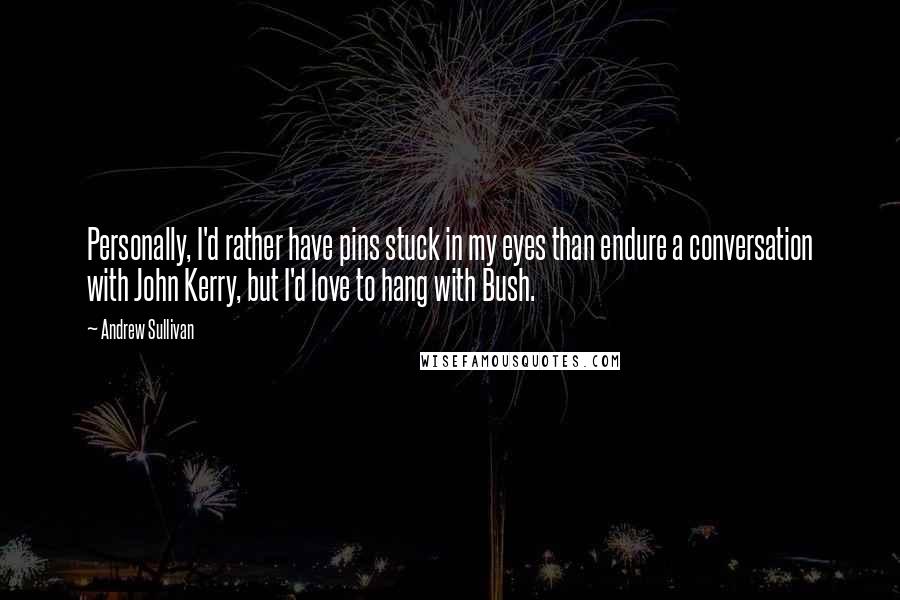 Andrew Sullivan Quotes: Personally, I'd rather have pins stuck in my eyes than endure a conversation with John Kerry, but I'd love to hang with Bush.