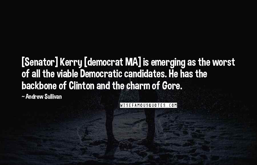 Andrew Sullivan Quotes: [Senator] Kerry [democrat MA] is emerging as the worst of all the viable Democratic candidates. He has the backbone of Clinton and the charm of Gore.