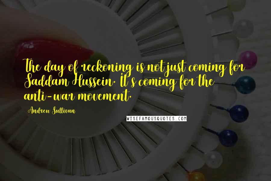 Andrew Sullivan Quotes: The day of reckoning is not just coming for Saddam Hussein. It's coming for the anti-war movement.