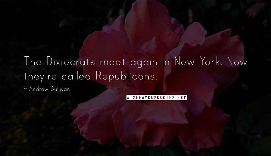 Andrew Sullivan Quotes: The Dixiecrats meet again in New York. Now they're called Republicans.