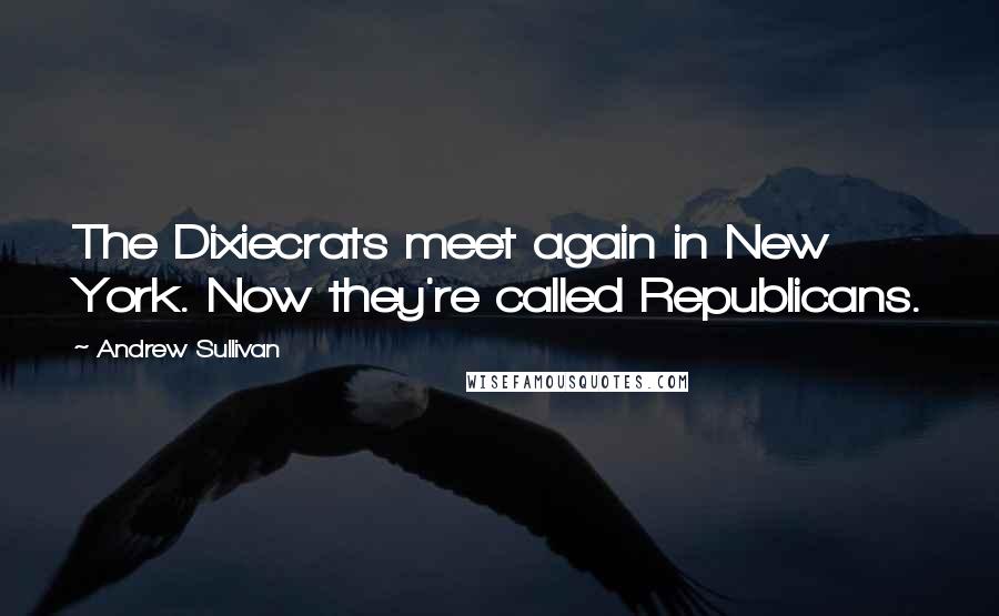 Andrew Sullivan Quotes: The Dixiecrats meet again in New York. Now they're called Republicans.