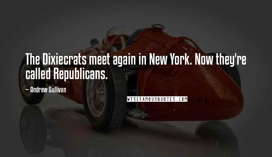 Andrew Sullivan Quotes: The Dixiecrats meet again in New York. Now they're called Republicans.