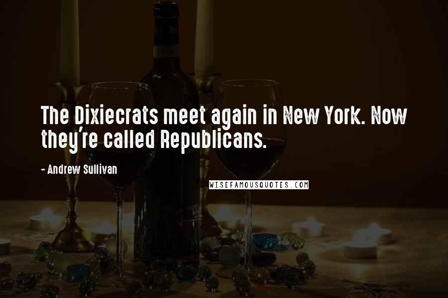 Andrew Sullivan Quotes: The Dixiecrats meet again in New York. Now they're called Republicans.