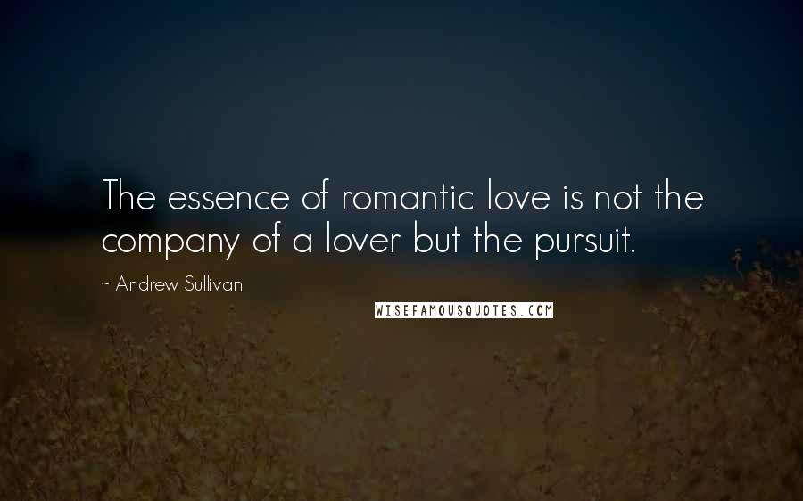 Andrew Sullivan Quotes: The essence of romantic love is not the company of a lover but the pursuit.