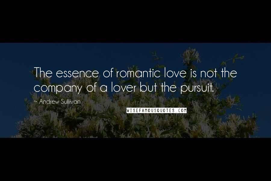 Andrew Sullivan Quotes: The essence of romantic love is not the company of a lover but the pursuit.