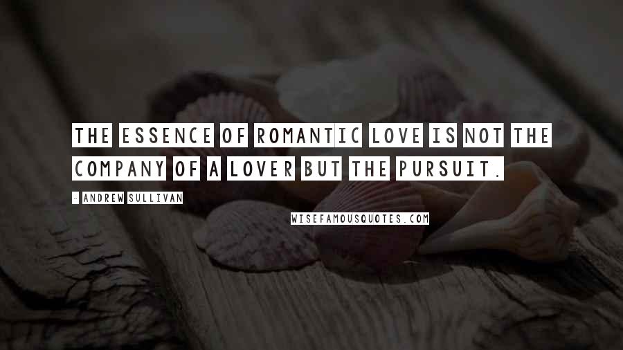 Andrew Sullivan Quotes: The essence of romantic love is not the company of a lover but the pursuit.