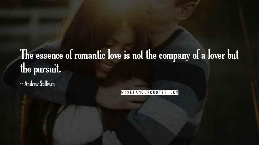 Andrew Sullivan Quotes: The essence of romantic love is not the company of a lover but the pursuit.