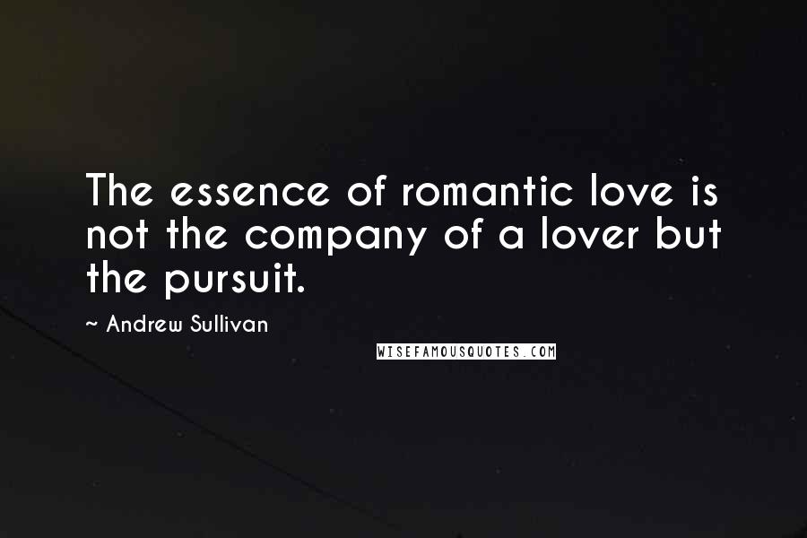 Andrew Sullivan Quotes: The essence of romantic love is not the company of a lover but the pursuit.