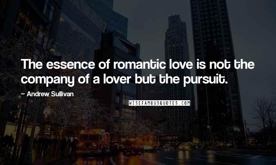 Andrew Sullivan Quotes: The essence of romantic love is not the company of a lover but the pursuit.