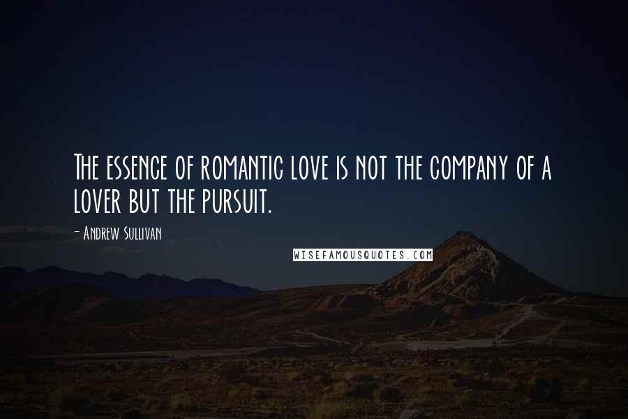 Andrew Sullivan Quotes: The essence of romantic love is not the company of a lover but the pursuit.