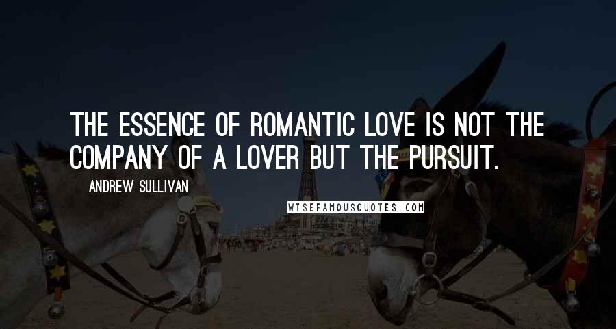 Andrew Sullivan Quotes: The essence of romantic love is not the company of a lover but the pursuit.