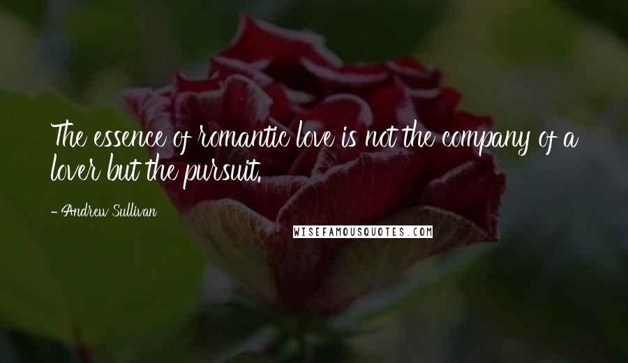 Andrew Sullivan Quotes: The essence of romantic love is not the company of a lover but the pursuit.