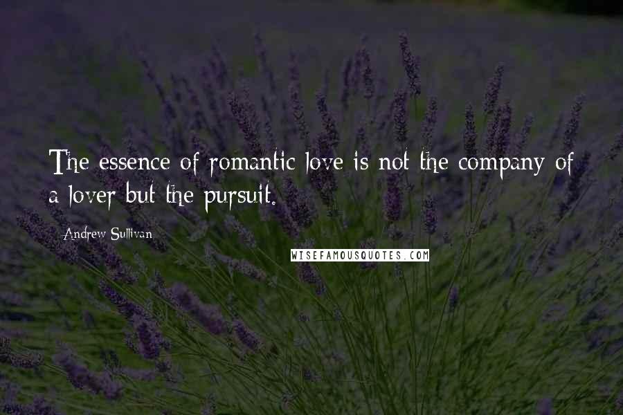 Andrew Sullivan Quotes: The essence of romantic love is not the company of a lover but the pursuit.