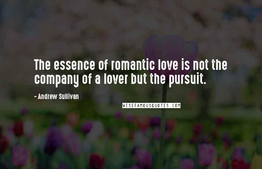 Andrew Sullivan Quotes: The essence of romantic love is not the company of a lover but the pursuit.