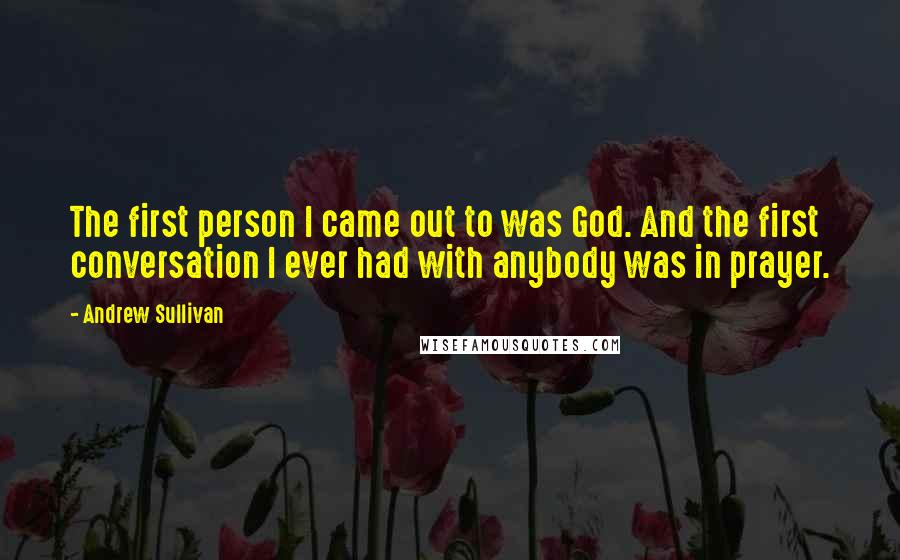 Andrew Sullivan Quotes: The first person I came out to was God. And the first conversation I ever had with anybody was in prayer.