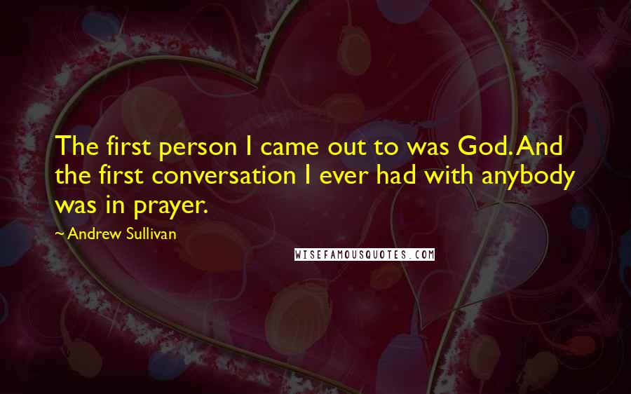 Andrew Sullivan Quotes: The first person I came out to was God. And the first conversation I ever had with anybody was in prayer.