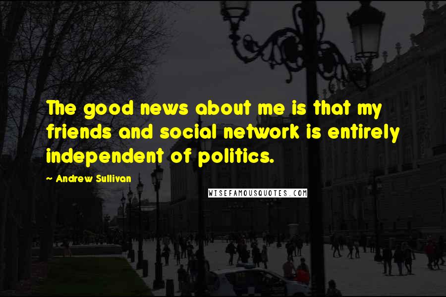 Andrew Sullivan Quotes: The good news about me is that my friends and social network is entirely independent of politics.