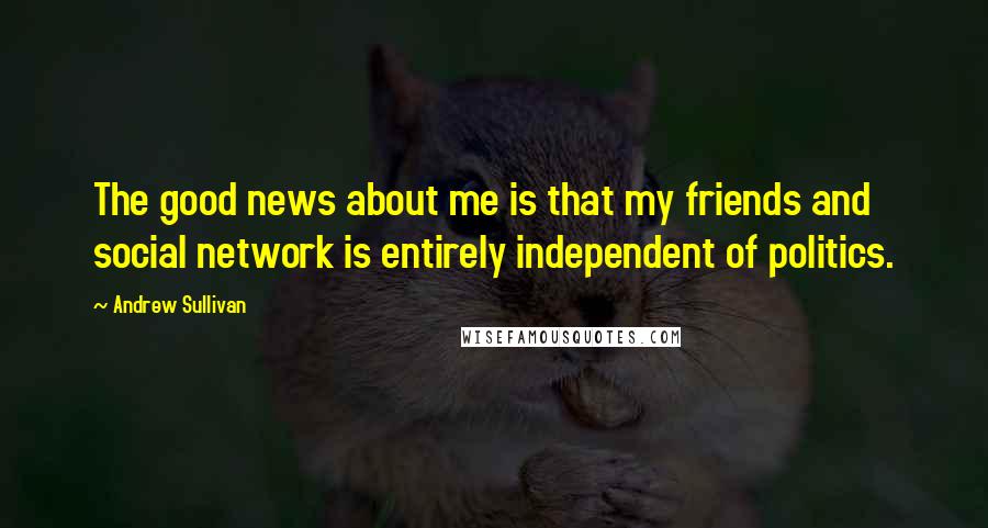 Andrew Sullivan Quotes: The good news about me is that my friends and social network is entirely independent of politics.