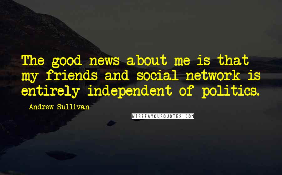 Andrew Sullivan Quotes: The good news about me is that my friends and social network is entirely independent of politics.