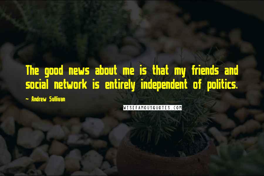Andrew Sullivan Quotes: The good news about me is that my friends and social network is entirely independent of politics.