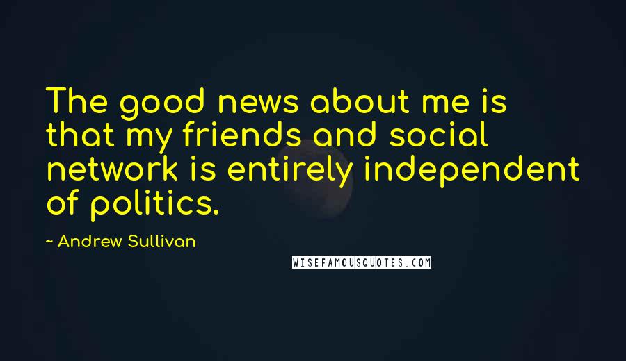 Andrew Sullivan Quotes: The good news about me is that my friends and social network is entirely independent of politics.