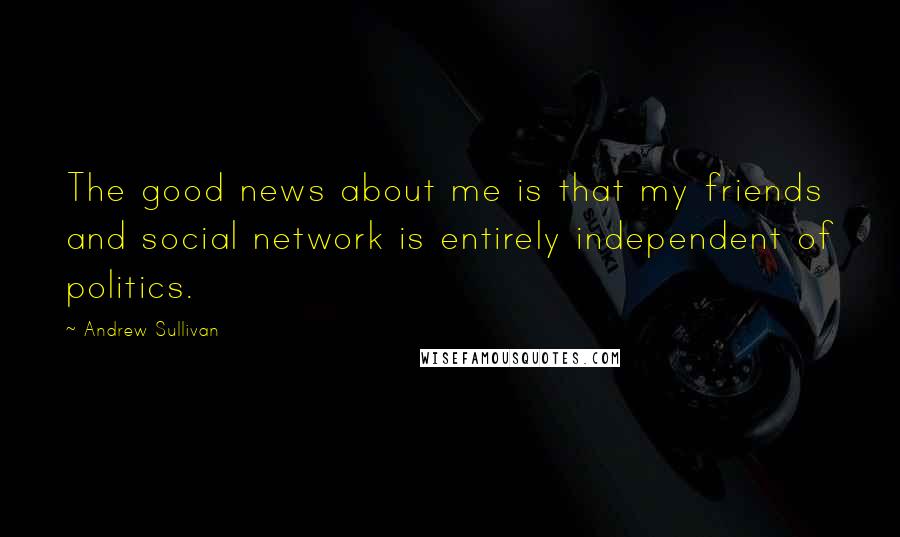 Andrew Sullivan Quotes: The good news about me is that my friends and social network is entirely independent of politics.