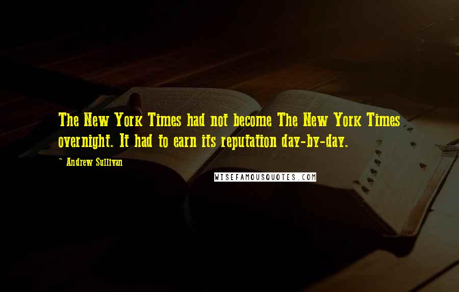 Andrew Sullivan Quotes: The New York Times had not become The New York Times overnight. It had to earn its reputation day-by-day.