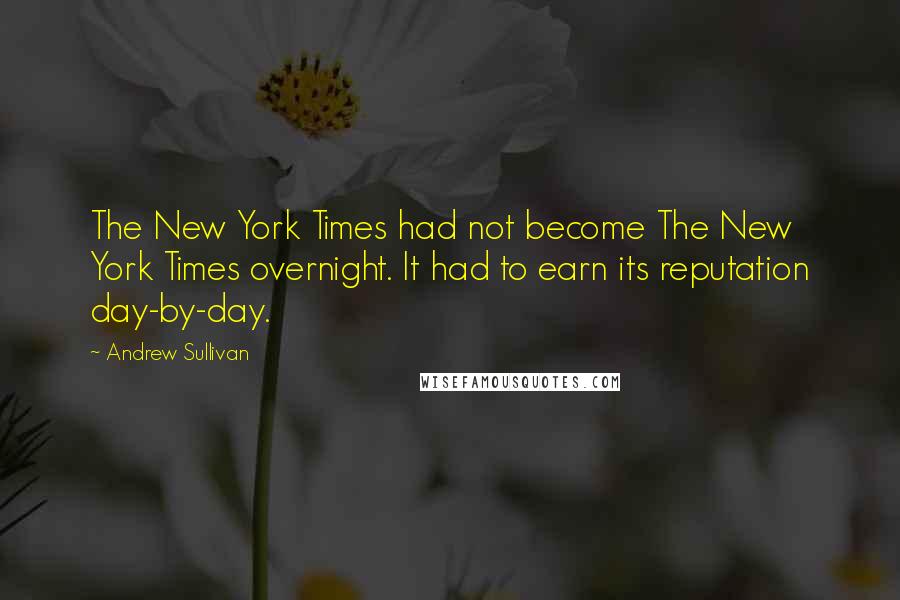 Andrew Sullivan Quotes: The New York Times had not become The New York Times overnight. It had to earn its reputation day-by-day.