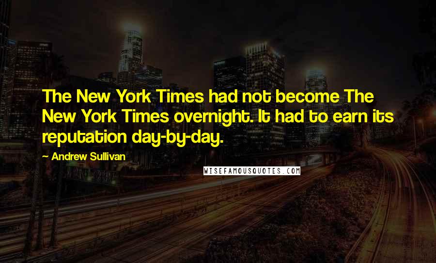Andrew Sullivan Quotes: The New York Times had not become The New York Times overnight. It had to earn its reputation day-by-day.