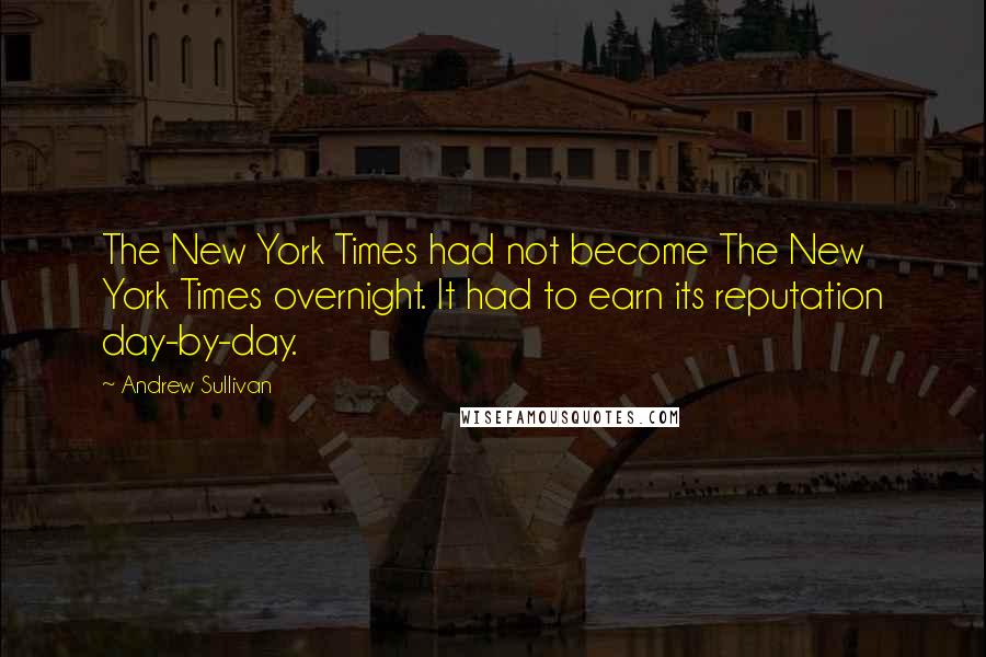 Andrew Sullivan Quotes: The New York Times had not become The New York Times overnight. It had to earn its reputation day-by-day.