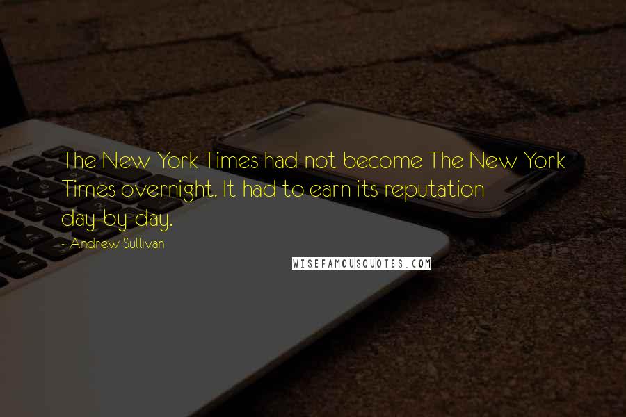 Andrew Sullivan Quotes: The New York Times had not become The New York Times overnight. It had to earn its reputation day-by-day.