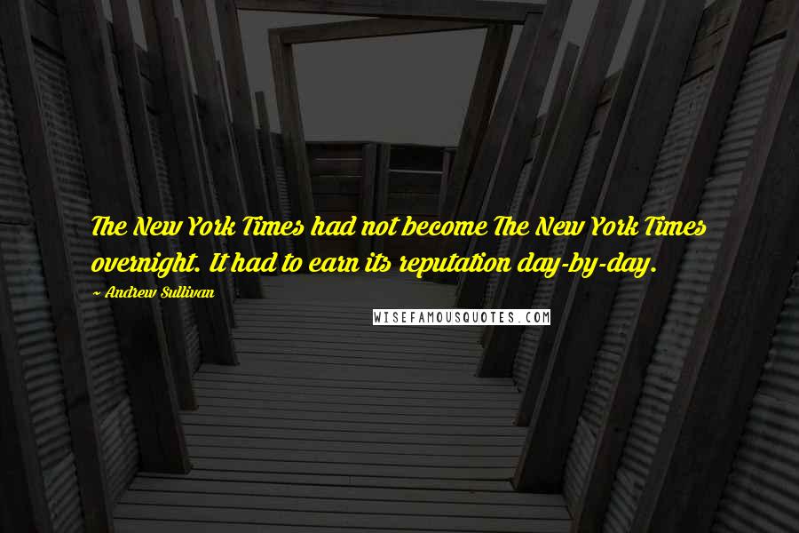 Andrew Sullivan Quotes: The New York Times had not become The New York Times overnight. It had to earn its reputation day-by-day.