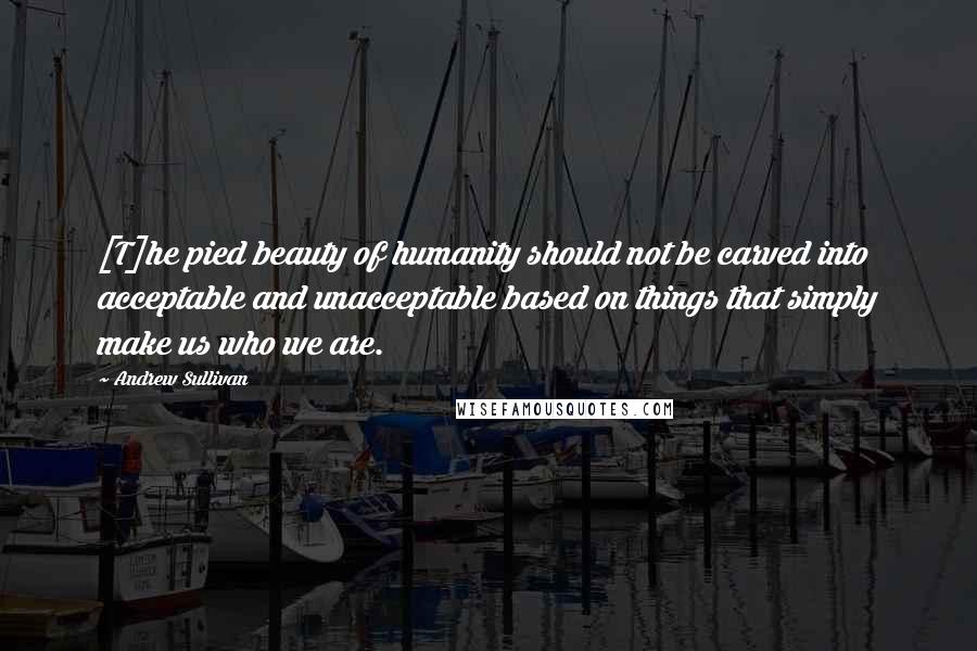 Andrew Sullivan Quotes: [T]he pied beauty of humanity should not be carved into acceptable and unacceptable based on things that simply make us who we are.