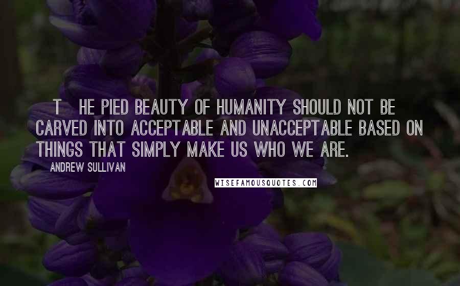 Andrew Sullivan Quotes: [T]he pied beauty of humanity should not be carved into acceptable and unacceptable based on things that simply make us who we are.