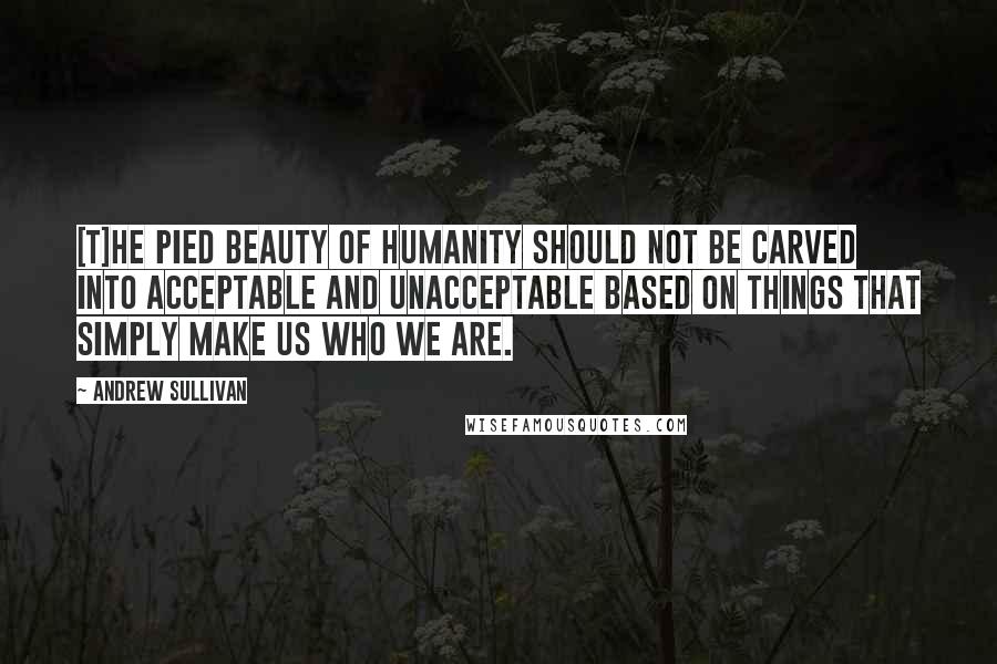 Andrew Sullivan Quotes: [T]he pied beauty of humanity should not be carved into acceptable and unacceptable based on things that simply make us who we are.
