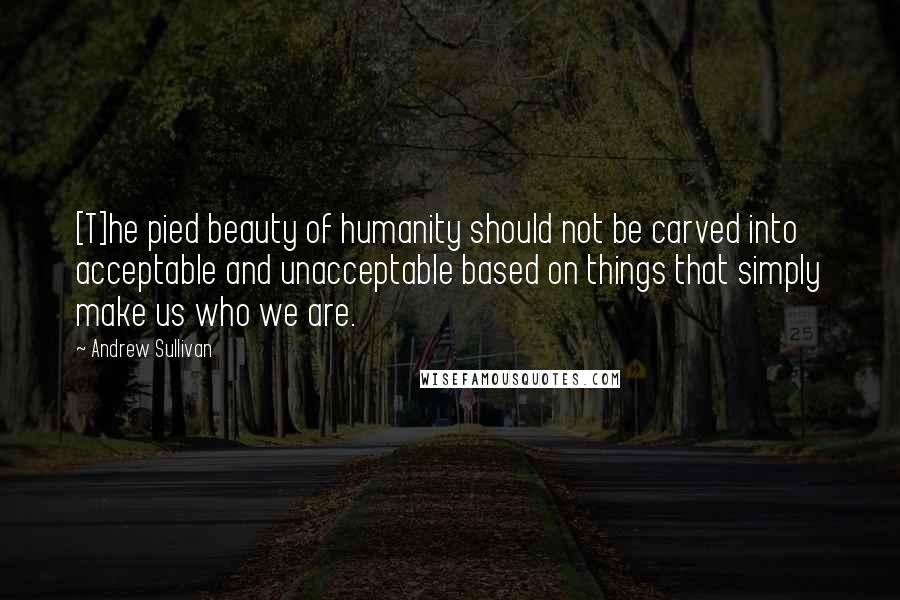 Andrew Sullivan Quotes: [T]he pied beauty of humanity should not be carved into acceptable and unacceptable based on things that simply make us who we are.