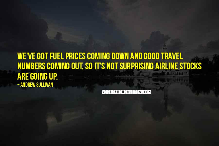 Andrew Sullivan Quotes: We've got fuel prices coming down and good travel numbers coming out, so it's not surprising airline stocks are going up.