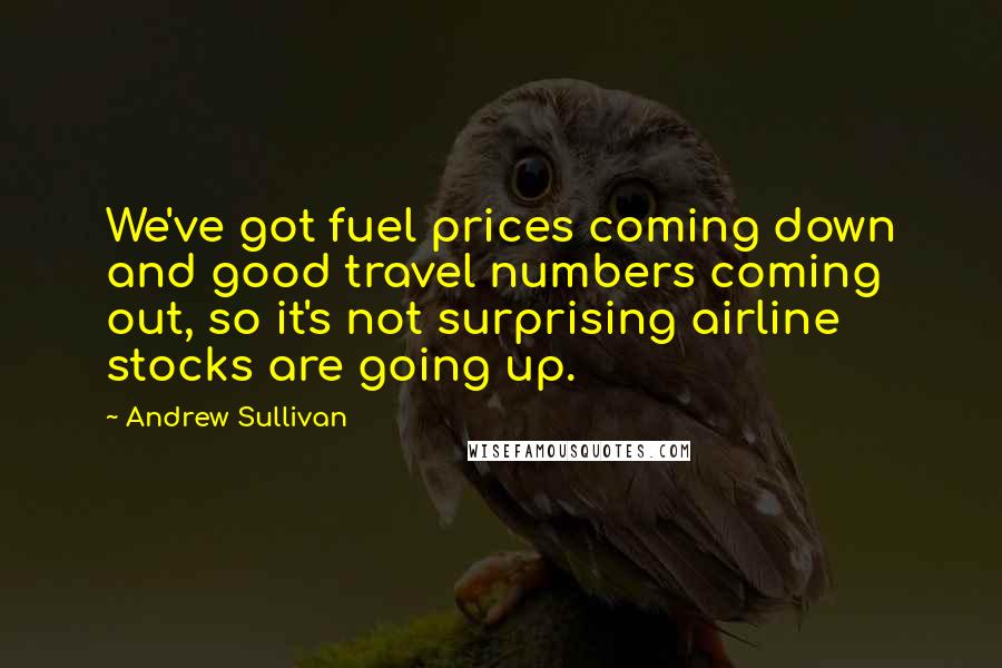 Andrew Sullivan Quotes: We've got fuel prices coming down and good travel numbers coming out, so it's not surprising airline stocks are going up.