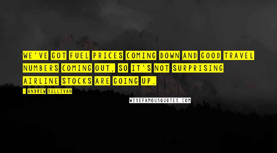 Andrew Sullivan Quotes: We've got fuel prices coming down and good travel numbers coming out, so it's not surprising airline stocks are going up.
