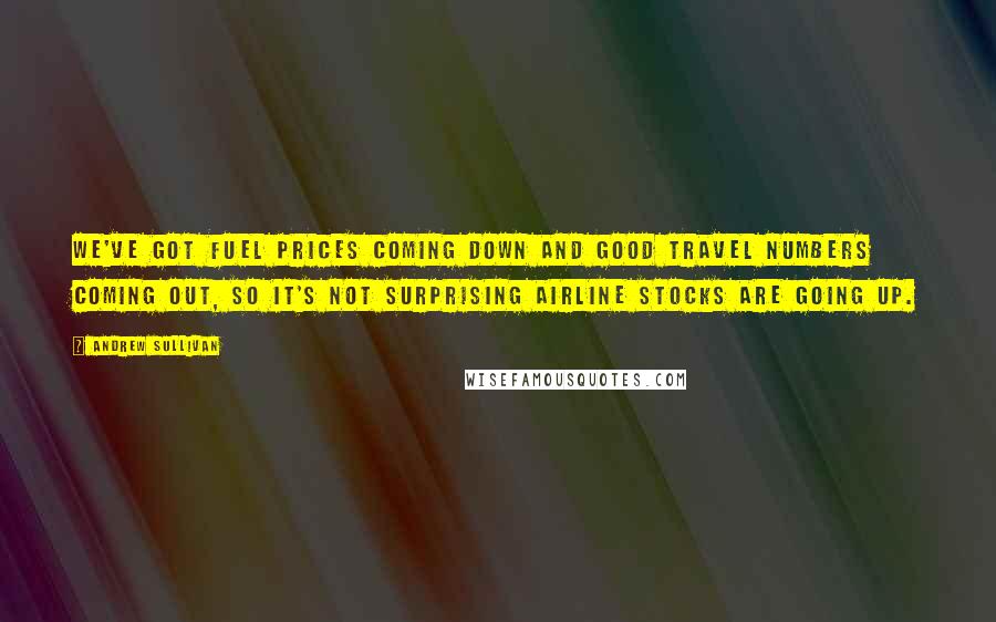 Andrew Sullivan Quotes: We've got fuel prices coming down and good travel numbers coming out, so it's not surprising airline stocks are going up.