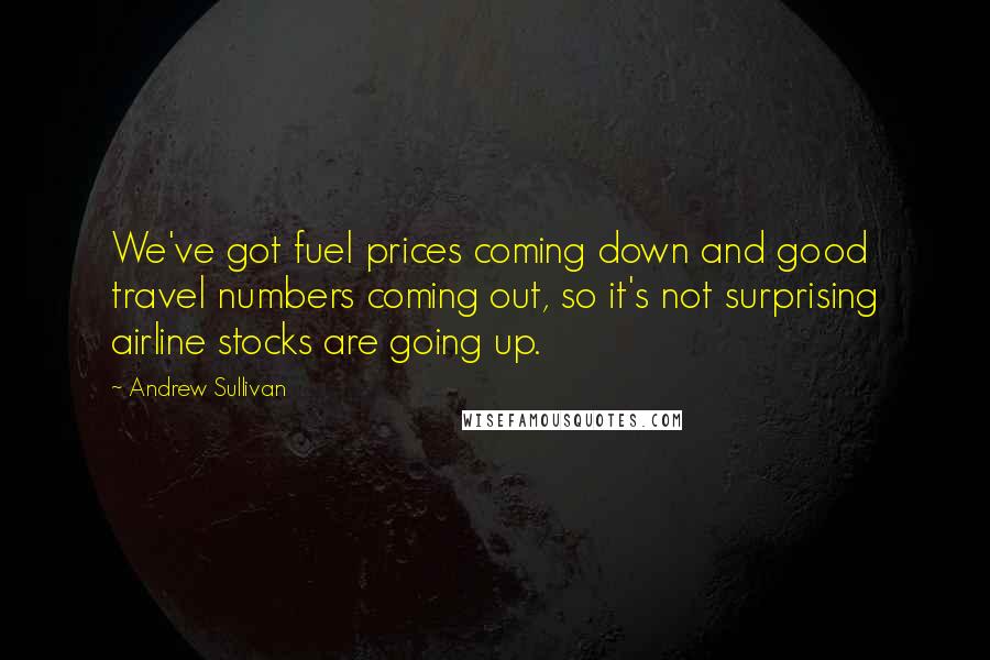 Andrew Sullivan Quotes: We've got fuel prices coming down and good travel numbers coming out, so it's not surprising airline stocks are going up.