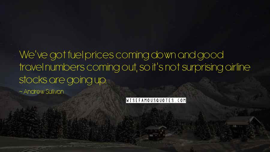 Andrew Sullivan Quotes: We've got fuel prices coming down and good travel numbers coming out, so it's not surprising airline stocks are going up.