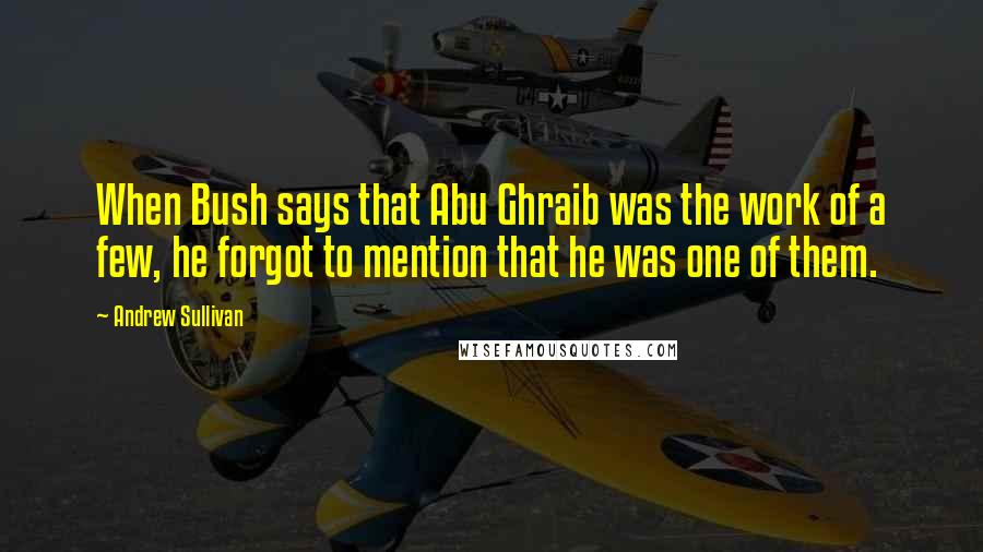 Andrew Sullivan Quotes: When Bush says that Abu Ghraib was the work of a few, he forgot to mention that he was one of them.