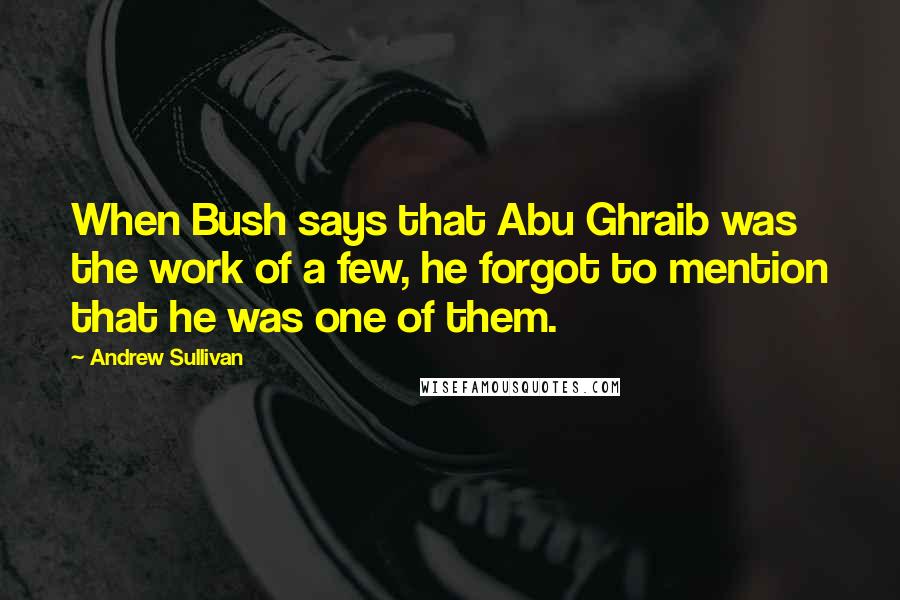 Andrew Sullivan Quotes: When Bush says that Abu Ghraib was the work of a few, he forgot to mention that he was one of them.