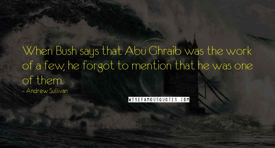 Andrew Sullivan Quotes: When Bush says that Abu Ghraib was the work of a few, he forgot to mention that he was one of them.