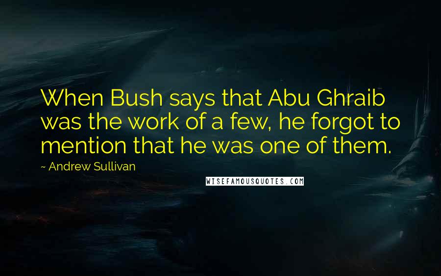 Andrew Sullivan Quotes: When Bush says that Abu Ghraib was the work of a few, he forgot to mention that he was one of them.