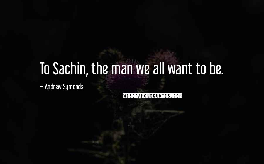 Andrew Symonds Quotes: To Sachin, the man we all want to be.